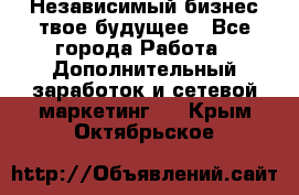 Независимый бизнес-твое будущее - Все города Работа » Дополнительный заработок и сетевой маркетинг   . Крым,Октябрьское